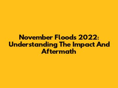 November Floods 2022: Understanding The Impact And Aftermath
