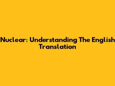Nuclear: Understanding The English Translation