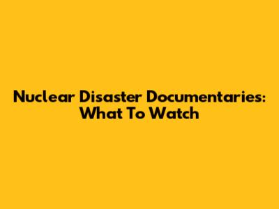 Nuclear Disaster Documentaries: What To Watch