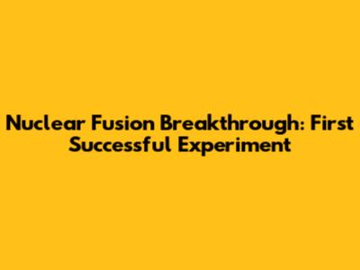 Nuclear Fusion Breakthrough: First Successful Experiment