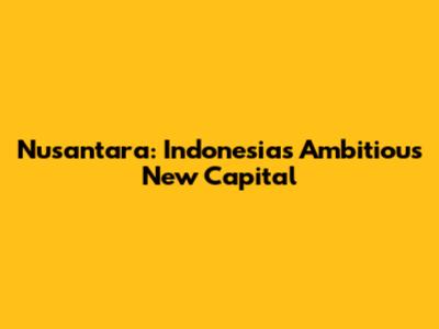 Nusantara: Indonesia's Ambitious New Capital