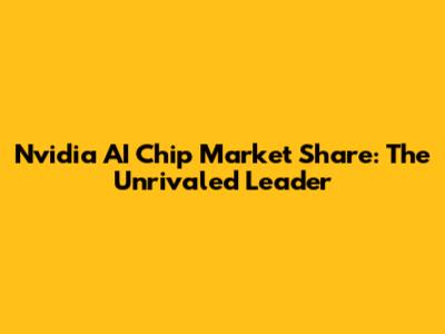 Nvidia AI Chip Market Share: The Unrivaled Leader