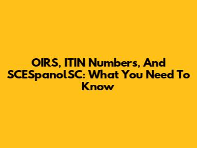 OIRS, ITIN Numbers, And SCESpanolSC: What You Need To Know