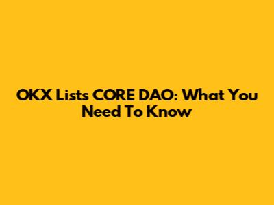 OKX Lists CORE DAO: What You Need To Know