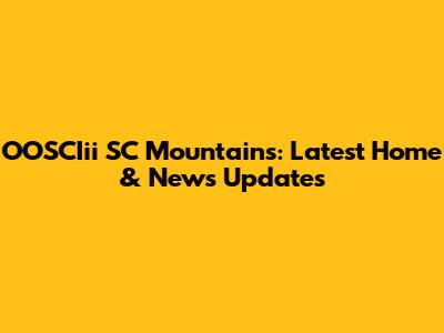 OOSCIii SC Mountains: Latest Home & News Updates