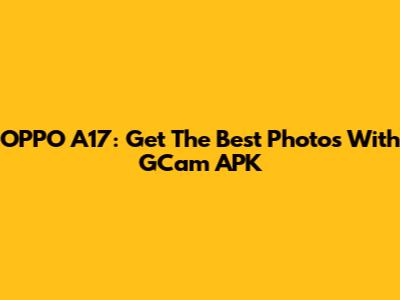 OPPO A17: Get The Best Photos With GCam APK