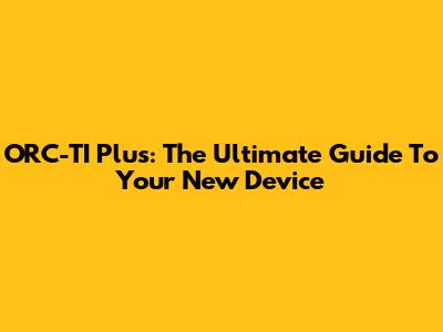 ORC-TI Plus: The Ultimate Guide To Your New Device