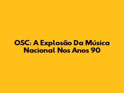 OSC: A Explosão Da Música Nacional Nos Anos 90