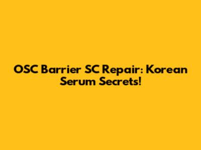 OSC Barrier SC Repair: Korean Serum Secrets!