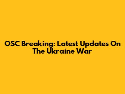 OSC Breaking: Latest Updates On The Ukraine War
