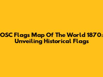 OSC Flags Map Of The World 1870: Unveiling Historical Flags