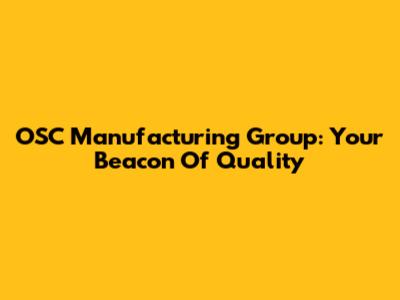 OSC Manufacturing Group: Your Beacon Of Quality