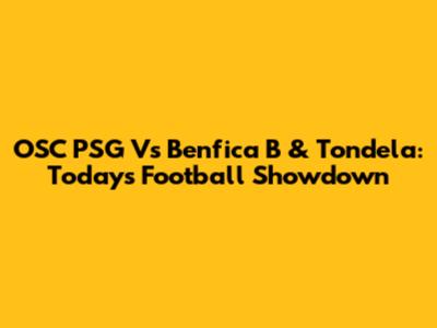 OSC PSG Vs Benfica B & Tondela: Today's Football Showdown