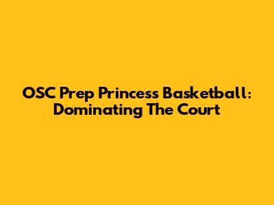 OSC Prep Princess Basketball: Dominating The Court