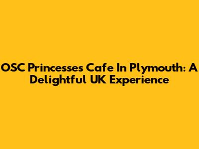 OSC Princesses Cafe In Plymouth: A Delightful UK Experience