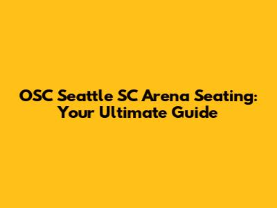 OSC Seattle SC Arena Seating: Your Ultimate Guide
