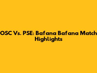 OSC Vs. PSE: Bafana Bafana Match Highlights