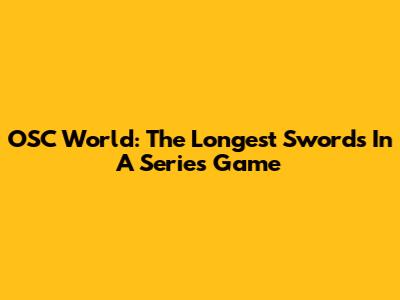 OSC World: The Longest Swords In A Series Game
