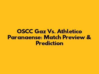 OSCC Gaz Vs. Athletico Paranaense: Match Preview & Prediction