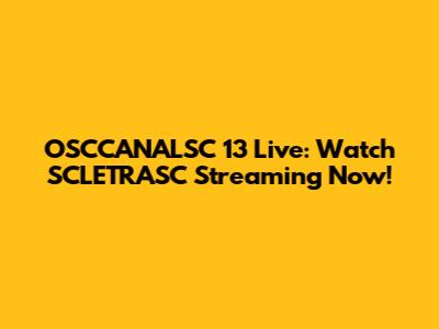 OSCCANALSC 13 Live: Watch SCLETRASC Streaming Now!