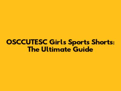OSCCUTESC Girls' Sports Shorts: The Ultimate Guide