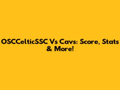 OSCCelticSSC Vs Cavs: Score, Stats & More!