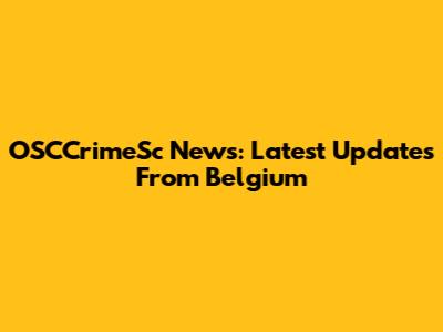 OSCCrimeSc News: Latest Updates From Belgium