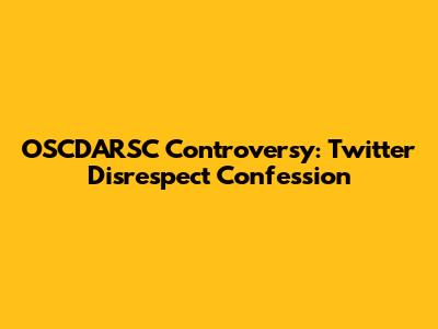OSCDARSC Controversy: Twitter Disrespect Confession