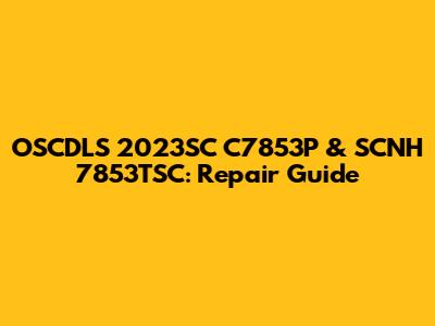 OSCDLS 2023SC C7853P & SCNH 7853TSC: Repair Guide