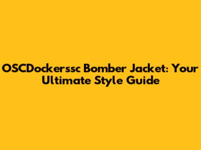 OSCDockerssc Bomber Jacket: Your Ultimate Style Guide