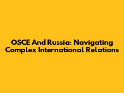 OSCE And Russia: Navigating Complex International Relations