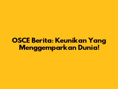 OSCE Berita: Keunikan Yang Menggemparkan Dunia!