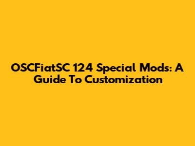 OSCFiatSC 124 Special Mods: A Guide To Customization