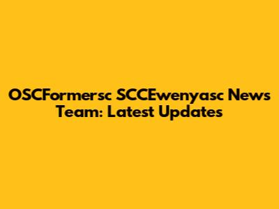 OSCFormersc SCCEwenyasc News Team: Latest Updates