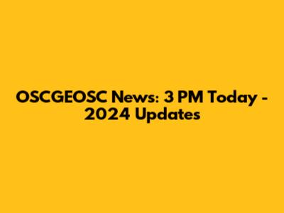 OSCGEOSC News: 3 PM Today - 2024 Updates