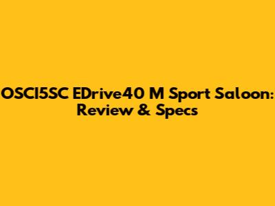 OSCI5SC EDrive40 M Sport Saloon: Review & Specs