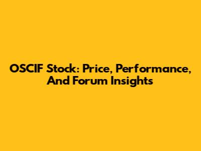 OSCIF Stock: Price, Performance, And Forum Insights