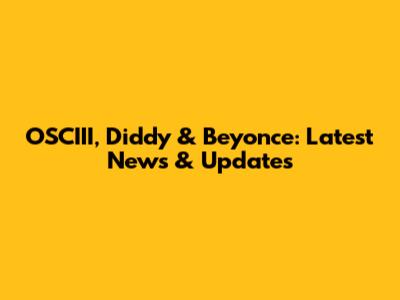 OSCIII, Diddy & Beyonce: Latest News & Updates