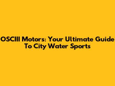 OSCIII Motors: Your Ultimate Guide To City Water Sports