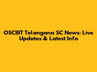 OSCIIIT Telangana SC News: Live Updates & Latest Info
