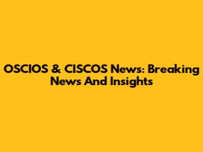 OSCIOS & CISCOS News: Breaking News And Insights