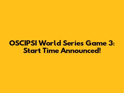 OSCIPSI World Series Game 3: Start Time Announced!