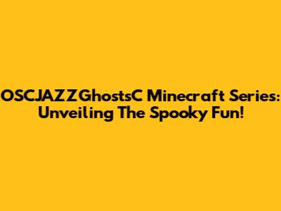 OSCJAZZGhostsC Minecraft Series: Unveiling The Spooky Fun!