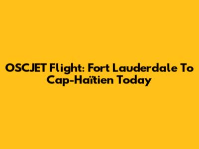 OSCJET Flight: Fort Lauderdale To Cap-Haïtien Today
