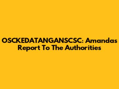 OSCKEDATANGANSCSC: Amanda's Report To The Authorities