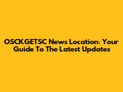OSCKGETSC News Location: Your Guide To The Latest Updates