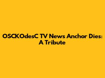 OSCKOdesC TV News Anchor Dies: A Tribute