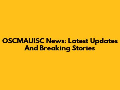 OSCMAUISC News: Latest Updates And Breaking Stories