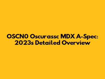 OSCN0 Oscurassc MDX A-Spec: 2023's Detailed Overview