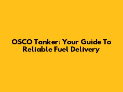 OSCO Tanker: Your Guide To Reliable Fuel Delivery